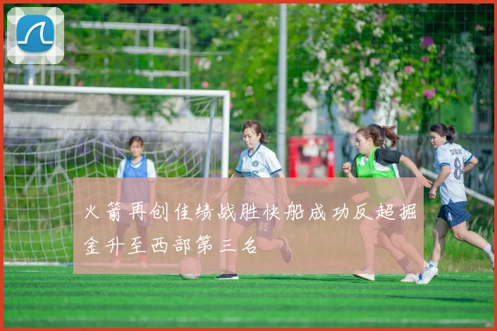 火箭再创佳绩战胜快船成功反超掘金升至西部第三名