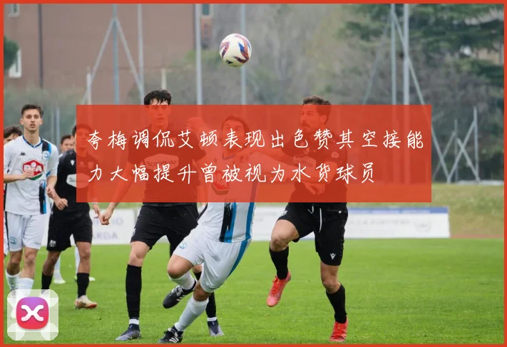 夸梅调侃艾顿表现出色赞其空接能力大幅提升曾被视为水货球员
