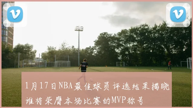 1月17日NBA最佳球员评选结果揭晓谁将荣膺本场比赛的MVP称号