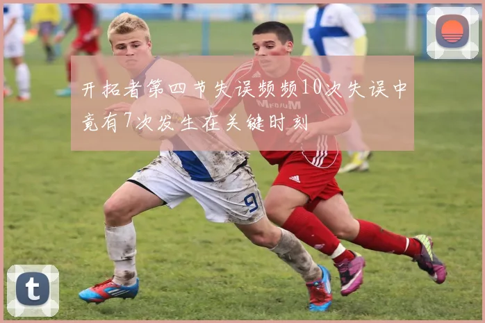 开拓者第四节失误频频10次失误中竟有7次发生在关键时刻