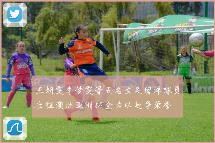 王妍雯李梦雯等五名女足留洋球员出征澳洲亚洲杯全力以赴争荣誉