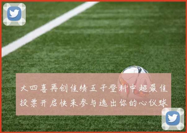 大四喜再创佳绩五子登科中超最佳投票开启快来参与选出你的心仪球员