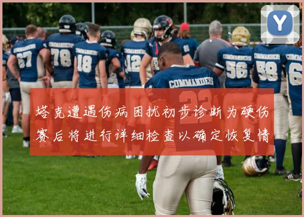 塔克遭遇伤病困扰初步诊断为硬伤赛后将进行详细检查以确定恢复情况