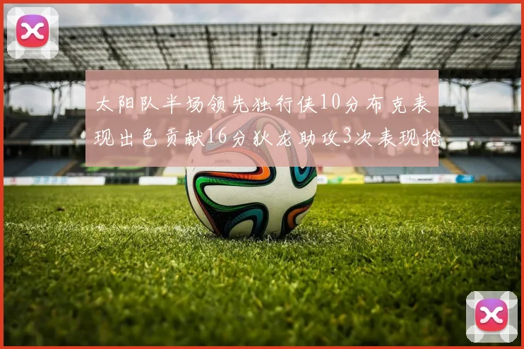 太阳队半场领先独行侠10分布克表现出色贡献16分狄龙助攻3次表现抢眼