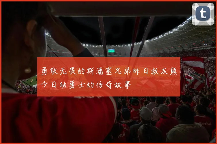 勇敢无畏的斯潘塞兄弟昨日救灰熊今日助勇士的传奇故事