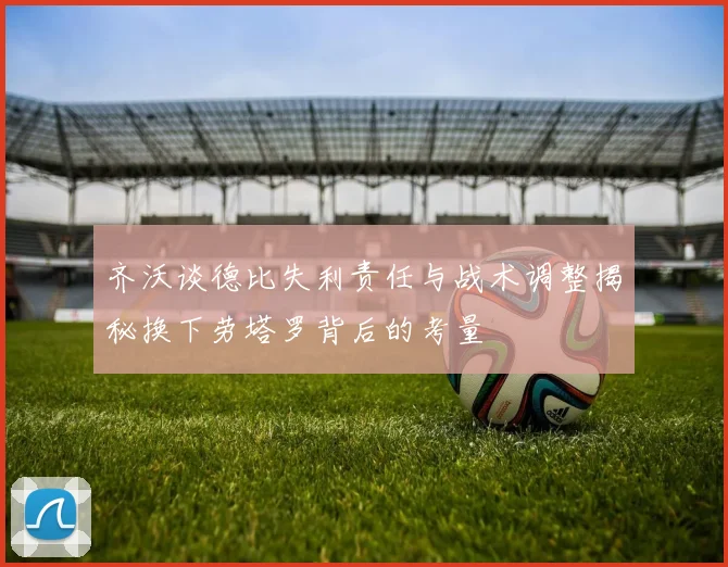 齐沃谈德比失利责任与战术调整揭秘换下劳塔罗背后的考量