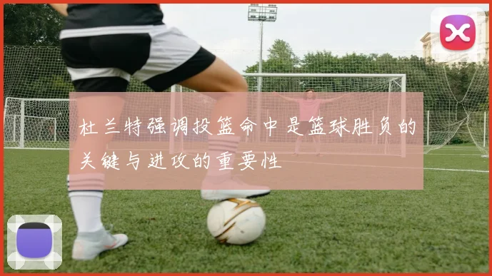 杜兰特强调投篮命中是篮球胜负的关键与进攻的重要性