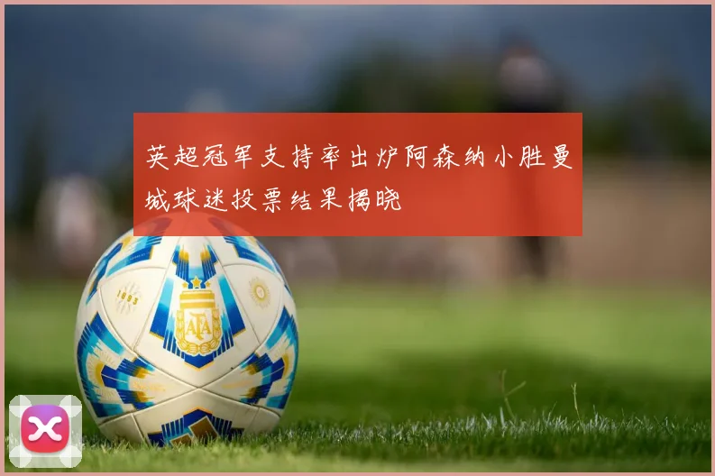 英超冠军支持率出炉阿森纳小胜曼城球迷投票结果揭晓