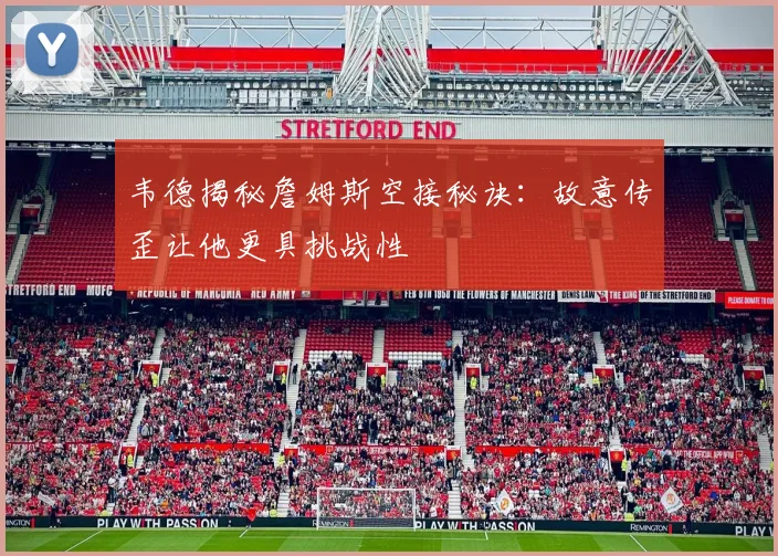 韦德揭秘詹姆斯空接秘诀：故意传歪让他更具挑战性