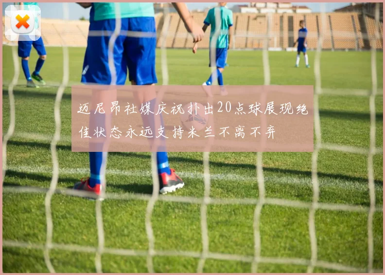 迈尼昂社媒庆祝扑出20点球展现绝佳状态永远支持米兰不离不弃