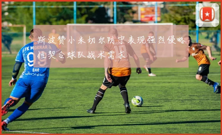 斯波赞小米切尔防守表现强烈侵略性契合球队战术需求