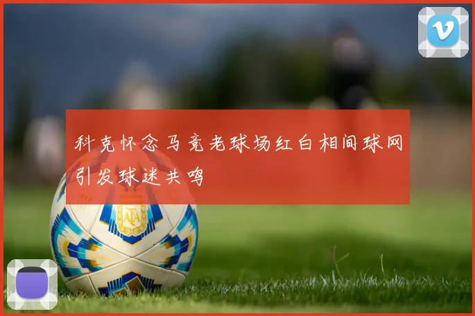 科克怀念马竞老球场红白相间球网引发球迷共鸣