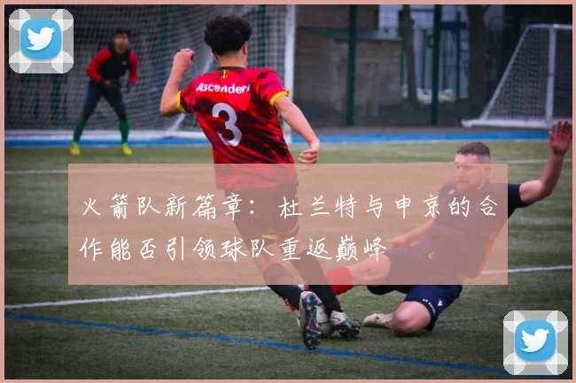 火箭队新篇章：杜兰特与申京的合作能否引领球队重返巅峰