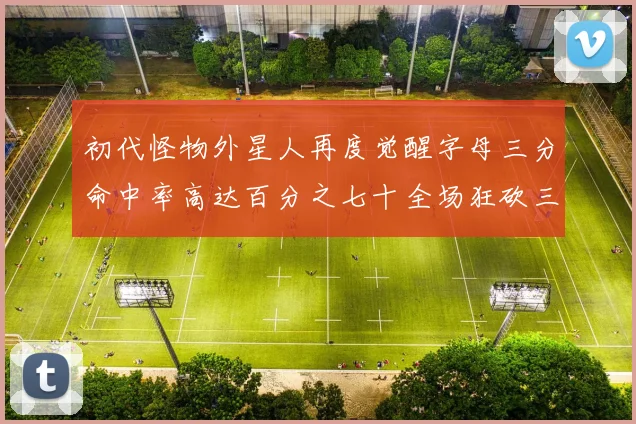 初代怪物外星人再度觉醒字母三分命中率高达百分之七十全场狂砍三十一分二十篮板七助攻