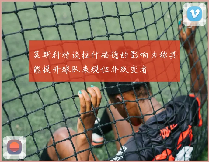 莱斯科特谈拉什福德的影响力称其能提升球队表现但非改变者