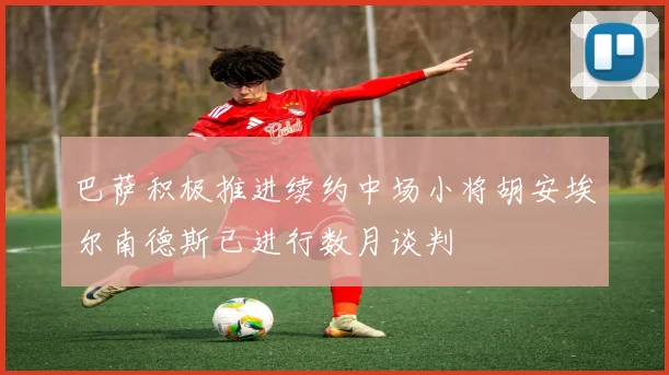巴萨积极推进续约中场小将胡安埃尔南德斯已进行数月谈判