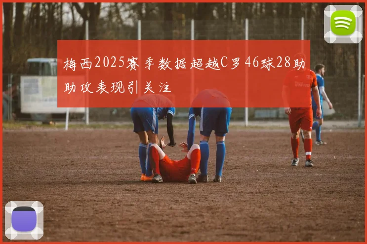 梅西2025赛季数据超越C罗46球28助助攻表现引关注