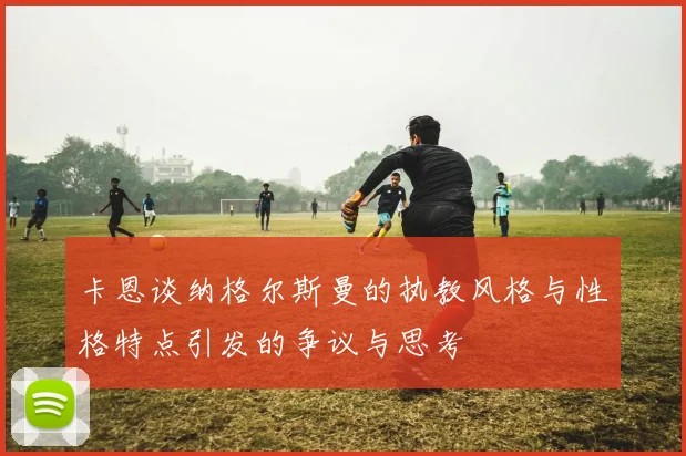 卡恩谈纳格尔斯曼的执教风格与性格特点引发的争议与思考