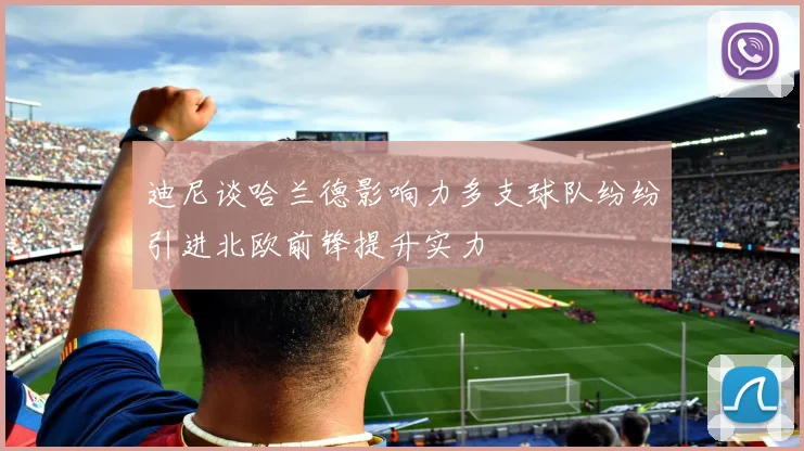 迪尼谈哈兰德影响力多支球队纷纷引进北欧前锋提升实力