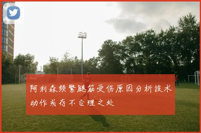 阿利森频繁腿筋受伤原因分析技术动作或存不合理之处