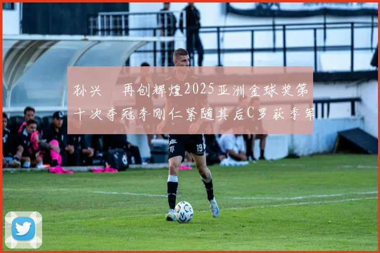孙兴慜再创辉煌2025亚洲金球奖第十次夺冠李刚仁紧随其后C罗获季军