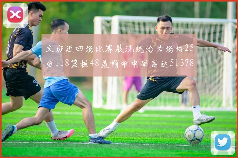 文班近四场比赛展现统治力场均25分118篮板48盖帽命中率高达513782
