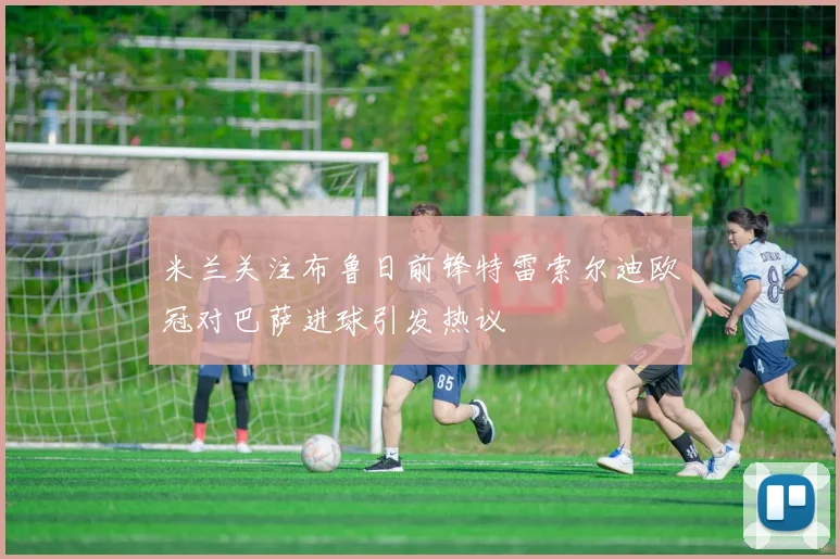 米兰关注布鲁日前锋特雷索尔迪欧冠对巴萨进球引发热议