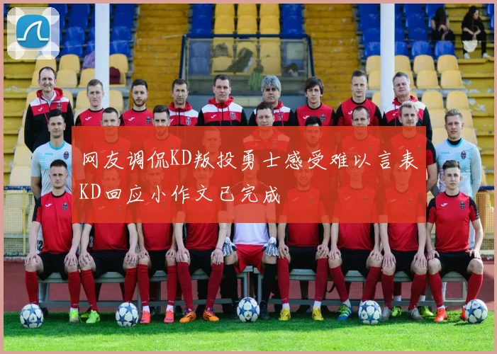 网友调侃KD叛投勇士感受难以言表KD回应小作文已完成