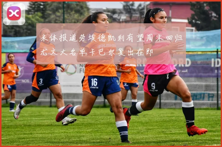 米体报道劳埃德凯利有望周末回归尤文大名单卡巴尔复出在即