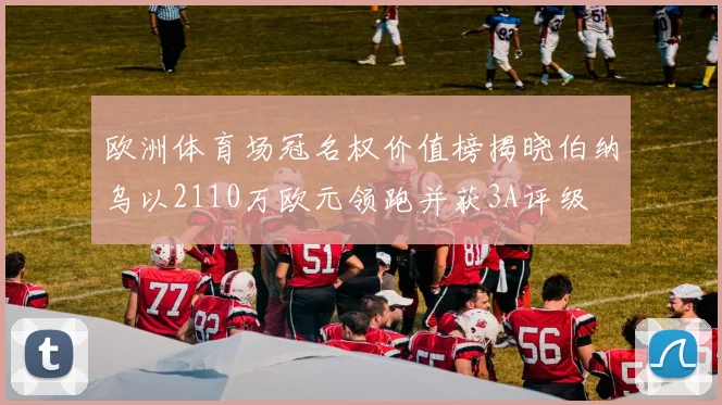 欧洲体育场冠名权价值榜揭晓伯纳乌以2110万欧元领跑并获3A评级