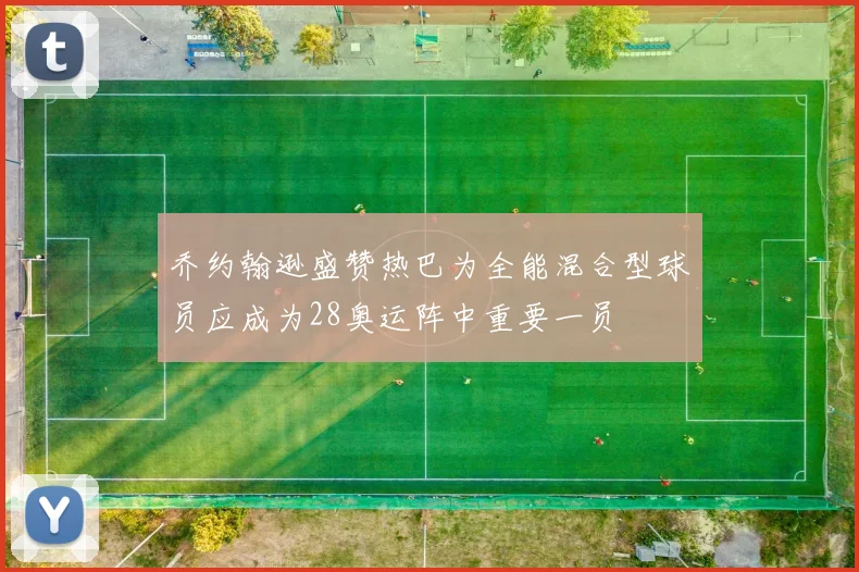 乔约翰逊盛赞热巴为全能混合型球员应成为28奥运阵中重要一员