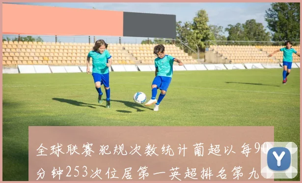 全球联赛犯规次数统计葡超以每90分钟253次位居第一英超排名第九