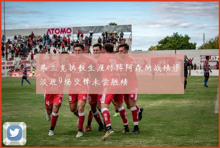 弗兰克执教生涯对阵阿森纳战绩惨淡近9场交锋未尝胜绩