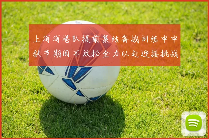 上海海港队提前集结备战训练中中秋节期间不放松全力以赴迎接挑战