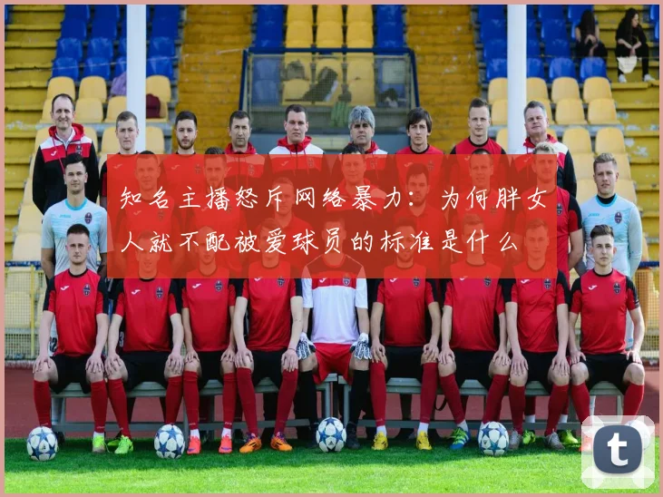 知名主播怒斥网络暴力：为何胖女人就不配被爱球员的标准是什么