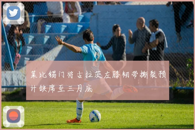 莱比锡门将古拉茨左膝韧带撕裂预计缺席至三月底