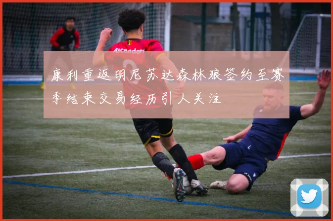 康利重返明尼苏达森林狼签约至赛季结束交易经历引人关注