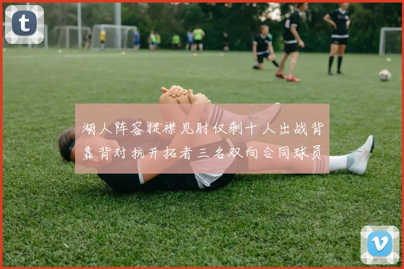 湖人阵容捉襟见肘仅剩十人出战背靠背对抗开拓者三名双向合同球员参战
