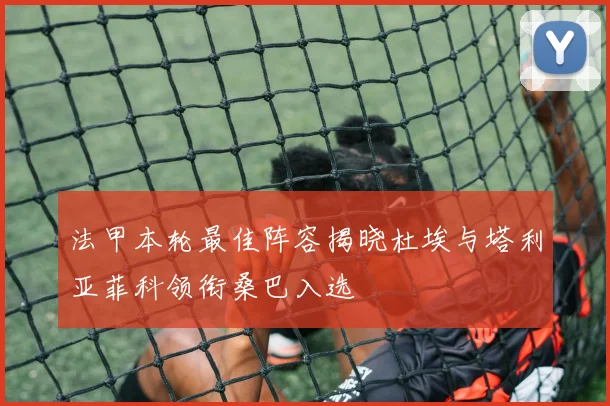 法甲本轮最佳阵容揭晓杜埃与塔利亚菲科领衔桑巴入选