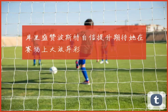 库里盛赞波斯特自信提升期待她在赛场上大放异彩