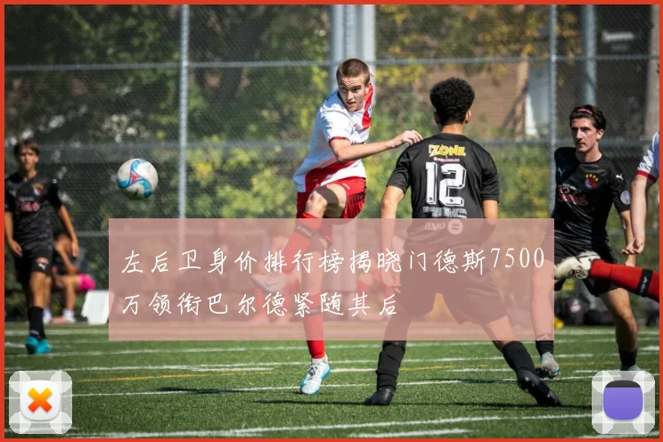 左后卫身价排行榜揭晓门德斯7500万领衔巴尔德紧随其后