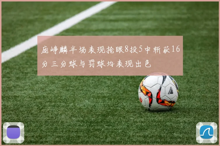 庞峥麟半场表现抢眼8投5中斩获16分三分球与罚球均表现出色