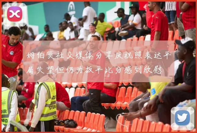 姆伯莫社交媒体分享庆祝照表达平局失望但仍为扳平比分感到欣慰