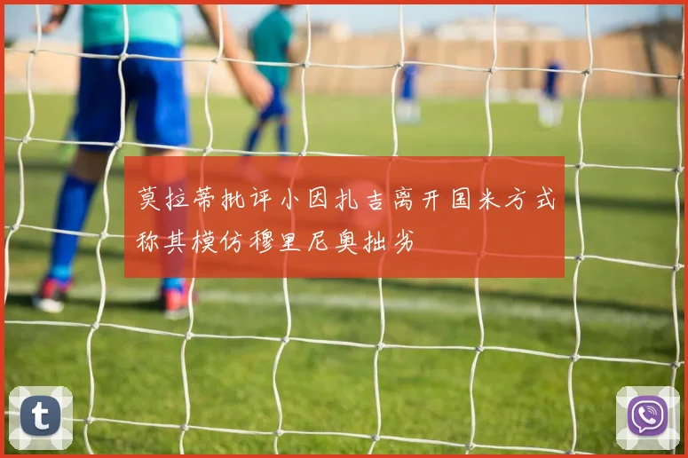 莫拉蒂批评小因扎吉离开国米方式称其模仿穆里尼奥拙劣