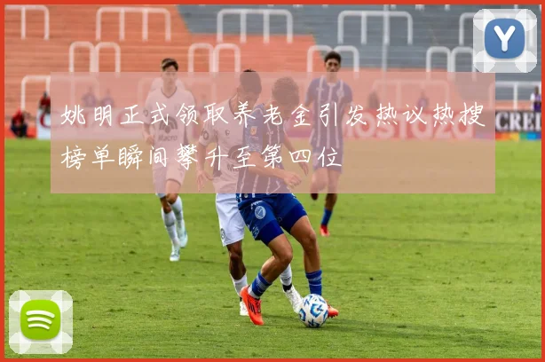 姚明正式领取养老金引发热议热搜榜单瞬间攀升至第四位