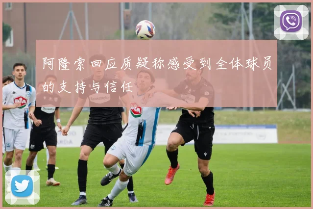 阿隆索回应质疑称感受到全体球员的支持与信任