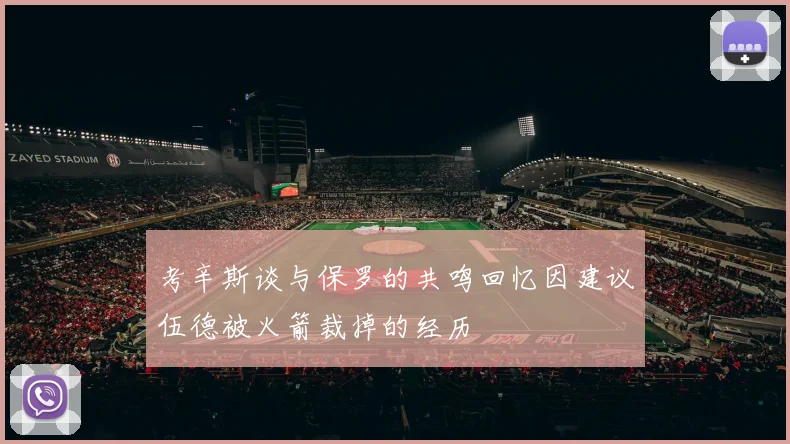 考辛斯谈与保罗的共鸣回忆因建议伍德被火箭裁掉的经历