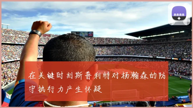 在关键时刻斯普利特对杨瀚森的防守执行力产生怀疑