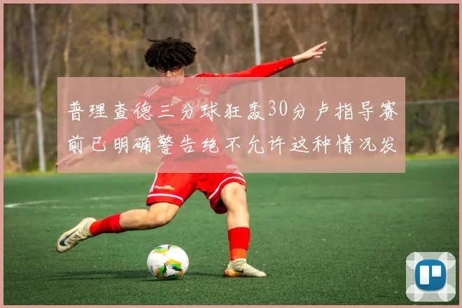 普理查德三分球狂轰30分卢指导赛前已明确警告绝不允许这种情况发生